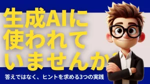 生成AIに使われていませんか?答えではなく、ヒントを求める3つの実践