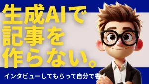 生成AIで記事を作らない。インタビューしてもらって自分で書く