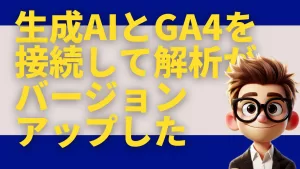 生成AIとGA4を接続して解析がバージョンアップした