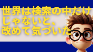 世界は検索の中だけじゃないと、改めて気づいた